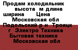 Продам холодильник Deko высота 2м длина-ширина 55 › Цена ­ 15 000 - Московская обл., Подольский р-н, Троицк г. Электро-Техника » Бытовая техника   . Московская обл.